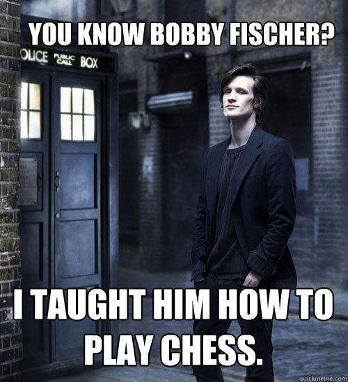 You know Bobby Fischer? I taught him how to play chess.  