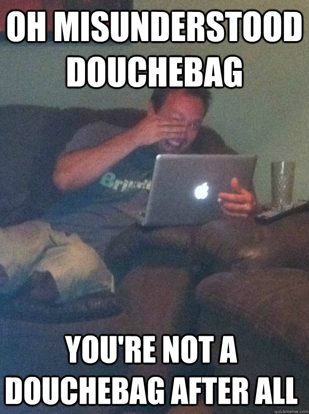 Oh misunderstood douchebag you're not a douchebag after all - Oh misunderstood douchebag you're not a douchebag after all  Misc