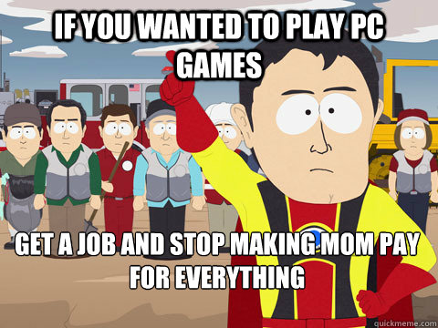 if you wanted to play pc games Get a job and stop making mom pay for everything  Captain Hindsight