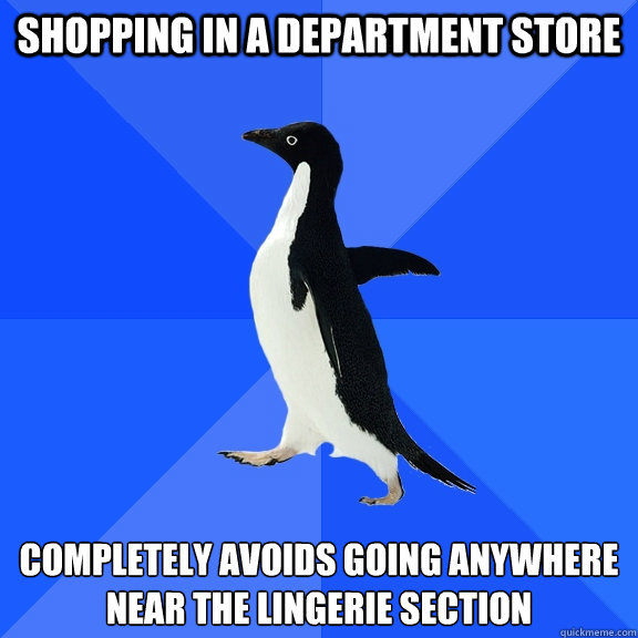 Shopping in a department store Completely avoids going anywhere near the lingerie section  Socially Awkward Penguin