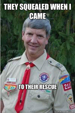They squealed when I came to their Rescue  Harmless Scout Leader