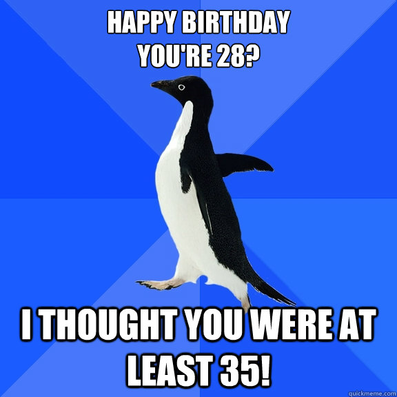 Happy Birthday
You're 28? I thought you were at least 35! - Happy Birthday
You're 28? I thought you were at least 35!  Socially Awkward Penguin