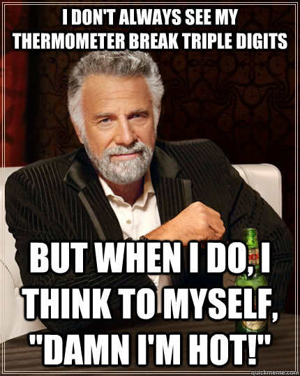 I don't always see my thermometer break triple digits But when i do, i think to myself, 