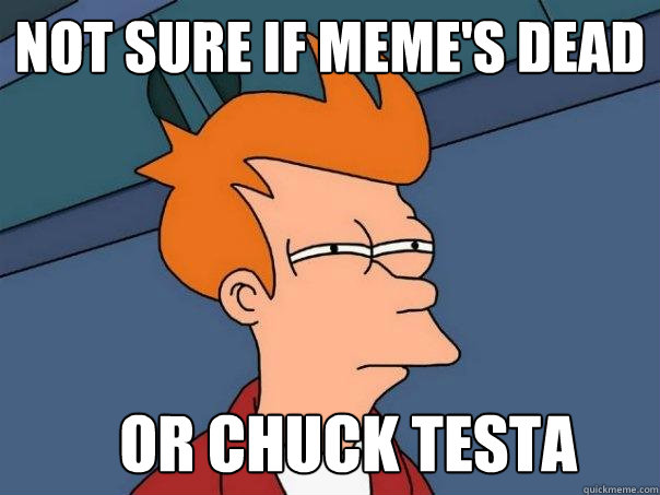 Not sure if meme's dead Or chuck testa  Futurama Fry