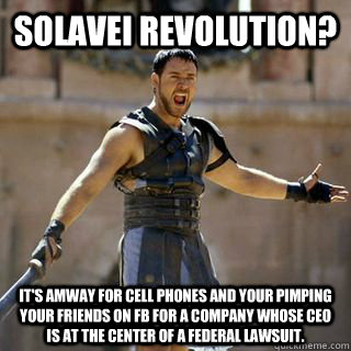 solavei revolution? it's amway for cell phones and your pimping your friends on fb for a company whose ceo is at the center of a federal lawsuit.  
