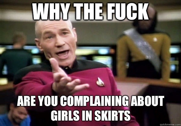 Why the fuck Are you complaining about girls in skirts  Why The Fuck Picard
