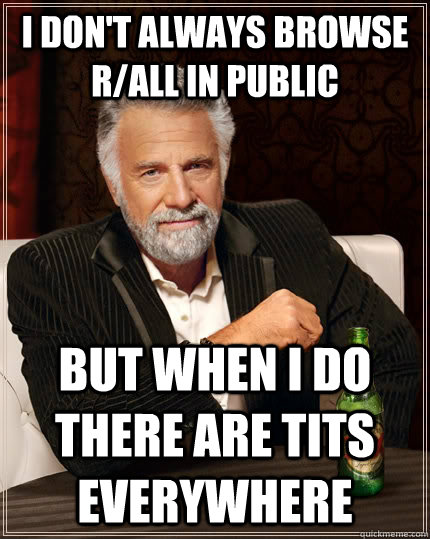 I don't always browse r/all in public But when I do there are tits everywhere  The Most Interesting Man In The World