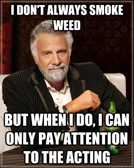 I don't always smoke weed But when i do, i can only pay attention to the acting  The Most Interesting Man In The World