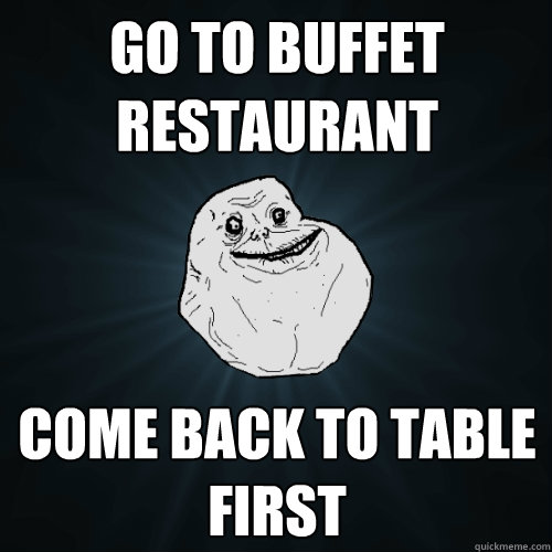Go to buffet restaurant  Come back to table first   Forever Alone