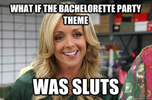 what if the bachelorette party theme was sluts  Jenna Maroney