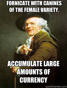 Fornicate with canines of the female variety, accumulate large amounts of currency  Joseph Ducreax