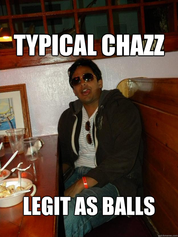 Typical Chazz Legit as balls  Douchebag