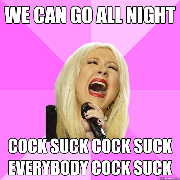 We can go all night Cock suck cock suck everybody cock suck - We can go all night Cock suck cock suck everybody cock suck  Wrong Lyrics Christina