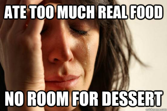 ATE TOO MUCH REAL FOOD NO ROOM FOR DESSERT  First World Problems