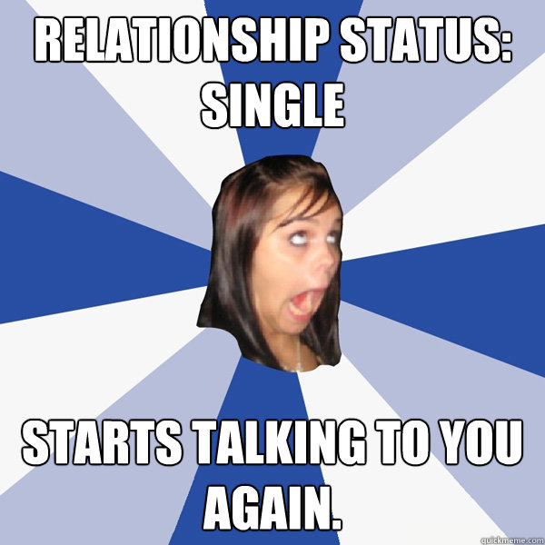 Relationship status: Single Starts talking to you again.  Annoying Facebook Girl