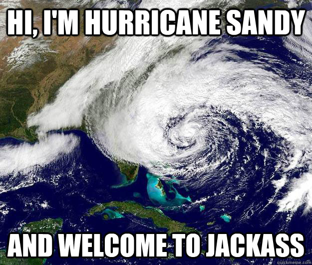 Hi, i'm hurricane sandy and welcome to jackass  Hurricane Sandy