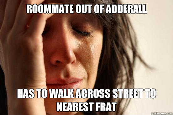 Roommate out of adderall has to walk across street to nearest frat  First World Problems