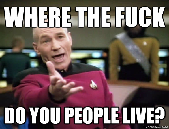 where the fuck do you people live?  Annoyed Picard HD