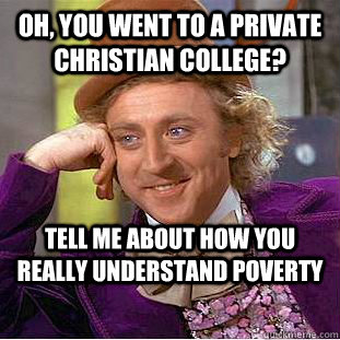 Oh, you went to a private Christian college? Tell me about how you really understand poverty  Condescending Wonka