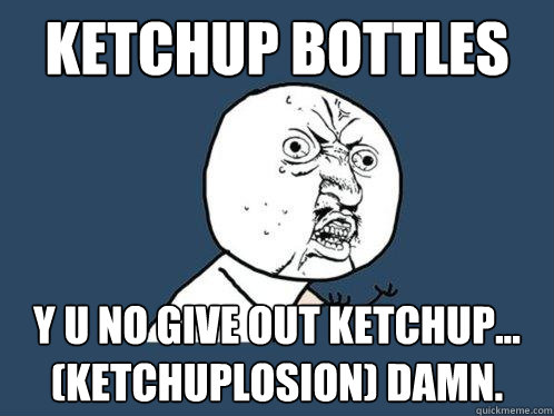 Ketchup bottles y u no give out ketchup... (ketchuplosion) damn.  Y U No