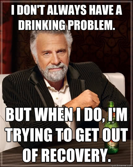 I don't always have a drinking problem. But when I do, I'm trying to get out of recovery.  The Most Interesting Man In The World
