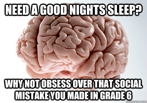 Need a good nights sleep? Why not obsess over that social mistake you made in grade 6 - Need a good nights sleep? Why not obsess over that social mistake you made in grade 6  Scumbag Brain
