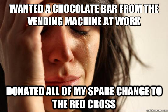 Wanted a chocolate bar from the vending machine at work donated all of my spare change to the red cross  First World Problems