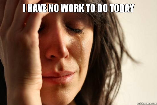 I have no work to do today   First World Problems
