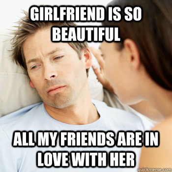 Girlfriend is so beautiful  All my friends are in love with her  Fortunate Boyfriend Problems
