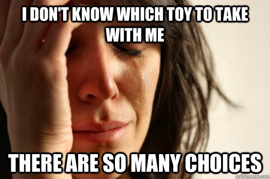 I don't know which toy to take with me there are so many choices  First World Problems