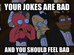 Your jokes are bad and you should feel bad  Zoidberg
