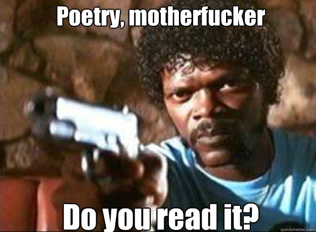 Poetry, motherfucker Do you read it?  Samuel L Jackson- Pulp Fiction