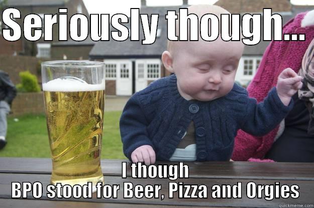 SERIOUSLY THOUGH...  I THOUGH BPO STOOD FOR BEER, PIZZA AND ORGIES drunk baby