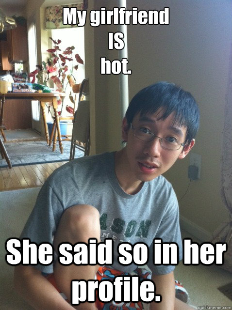 My girlfriend
IS
hot. She said so in her profile.  Sexually repressed nerd