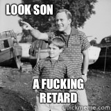 LOOK SON A FUCKING RETARD  