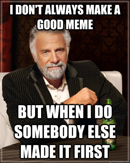 I don't always make a good meme but when I do somebody else made it first  The Most Interesting Man In The World