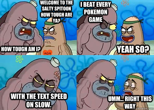 Welcome to the Salty Spitoon how tough are ya? HOW TOUGH AM I? I beat every pokemon game with the text speed on slow. Umm... Right this way Yeah so?  Salty Spitoon How Tough Are Ya