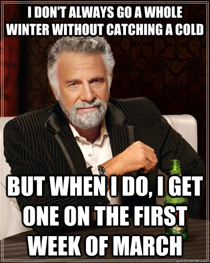 I don't always go a whole winter without catching a cold but when I do, i get one on the first week of march - I don't always go a whole winter without catching a cold but when I do, i get one on the first week of march  The Most Interesting Man In The World