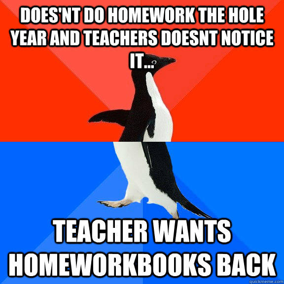 Does'nt do homework the hole year and teachers doesnt notice it... Teacher wants homeworkbooks back   Socially Awesome Awkward Penguin