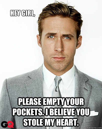 Hey girl, Please empty your pockets. I believe you stole my heart. - Hey girl, Please empty your pockets. I believe you stole my heart.  Ryan Gosling