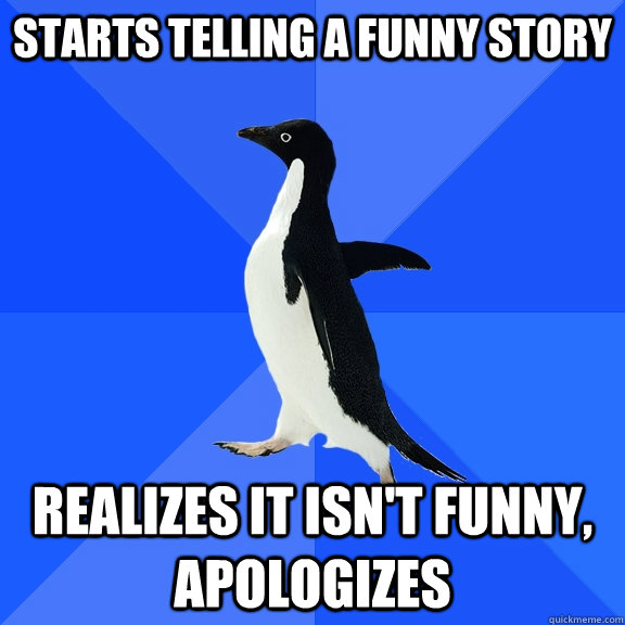 Starts telling a funny story realizes it isn't funny, apologizes  Socially Awkward Penguin