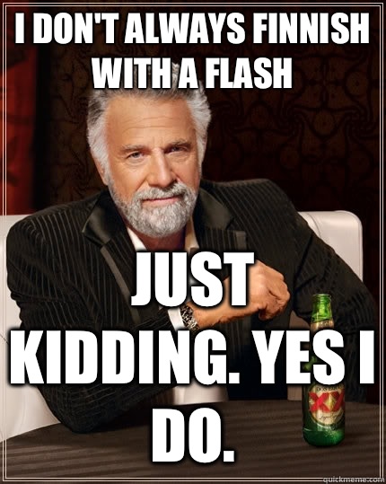 I don't always Finnish with a flash Just kidding. Yes I do.   The Most Interesting Man In The World