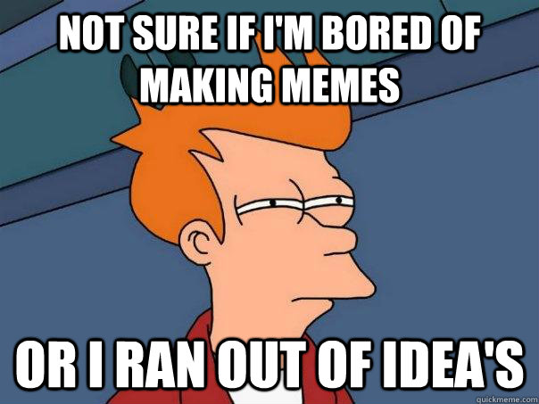 Not sure if I'm bored of making memes Or I ran out of idea's  Futurama Fry