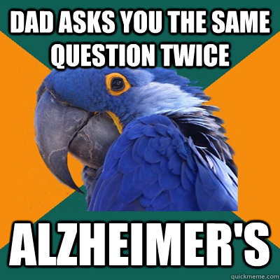 Dad asks you the same question twice Alzheimer's  Paranoid Parrot