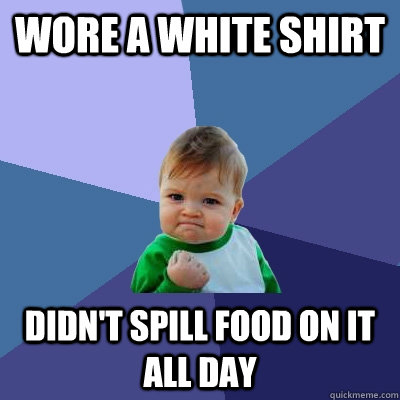 Wore a white shirt didn't spill food on it all day - Wore a white shirt didn't spill food on it all day  Success Kid
