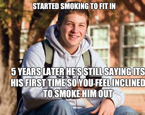 Started smoking to fit in 5 years later he's still saying its his first time so you feel inclined to smoke him out  College Freshman