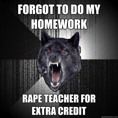 Forgot to do my homework Rape teacher for 
extra credit  Insanity Wolf