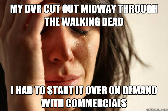 my DVR cut out midway through the walking dead I had to start it over on demand with commercials  First World Problems
