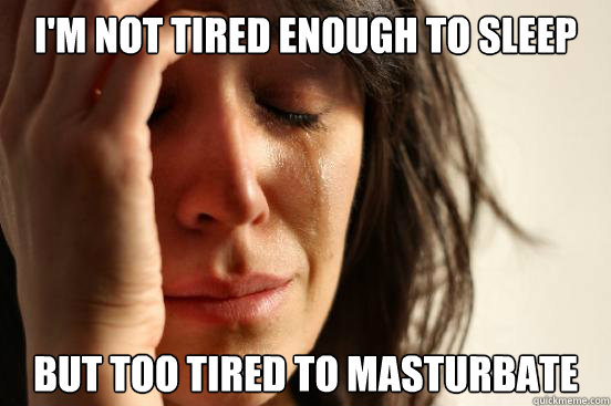 I'm not tired enough to sleep but too tired to masturbate  First World Problems