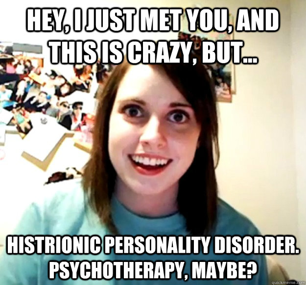 Hey, I just met you, and this is crazy, but... Histrionic Personality Disorder. Psychotherapy, maybe? - Hey, I just met you, and this is crazy, but... Histrionic Personality Disorder. Psychotherapy, maybe?  Overly Attached Girlfriend